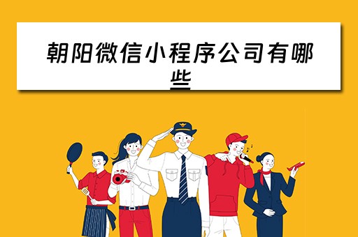 朝阳微信小程序公司有哪些（朝阳微信小程序公司有哪些产品）
