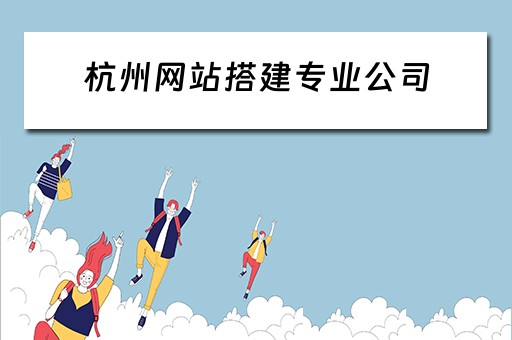 杭州网站搭建专业公司（杭州网站搭建专业公司有哪些）