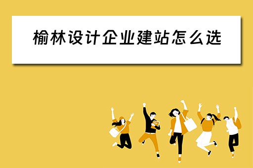 榆林设计企业建站怎么选（榆林设计院在哪里）