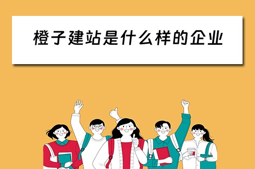 橙子建站是什么样的企业（橙子建站坑人吗）