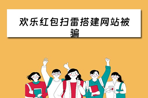 欢乐红包扫雷搭建网站被骗(红包扫雷娱乐平台) 欢乐红包扫雷搭建网站被骗(红包扫雷娱乐平台)