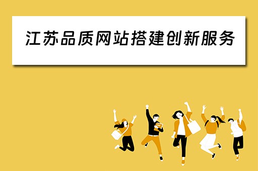 江苏品质网站搭建创新服务 江苏品质网站搭建创新服务项目