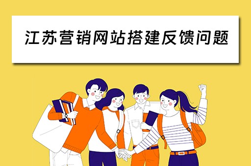 江苏营销网站搭建反馈问题（江苏营销网站搭建反馈问题有哪些）