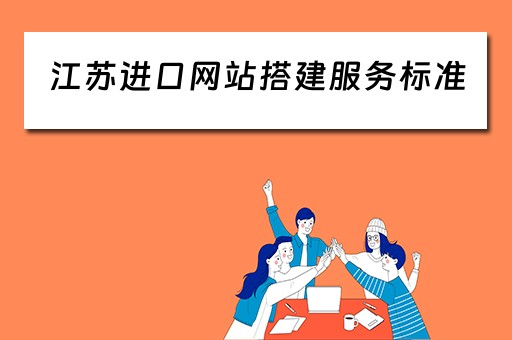江苏进口网站搭建服务标准（江苏进口网站搭建服务标准最新）