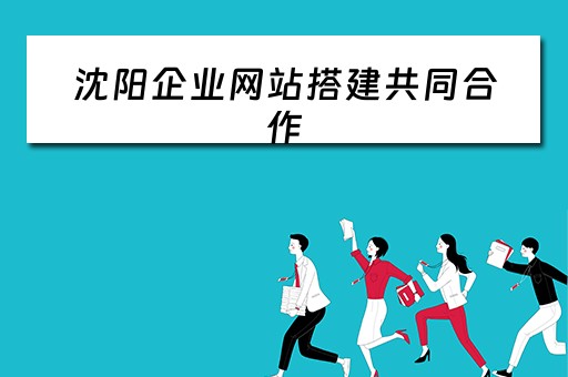 沈阳企业网站搭建共同合作（沈阳企业如何建网站）