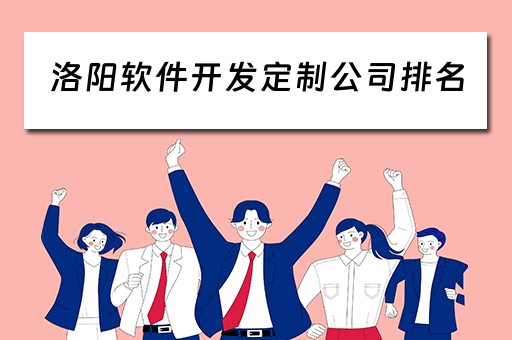 洛阳软件开发定制公司排名（洛阳软件开发定制公司排名前十）
