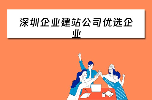 深圳企业建站公司优选企业（深圳企业建站公司优选企业名单）