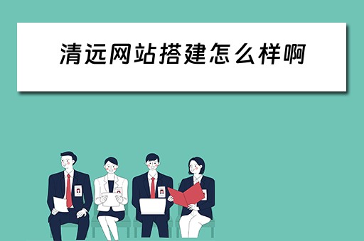 清远网站搭建怎么样啊（清远网站搭建怎么样啊多少钱）