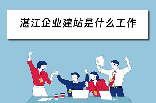 湛江企业建站是什么工作（湛江企业建站是什么工作单位）