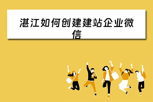 湛江如何创建建站企业微信（湛江如何创建建站企业微信群）
