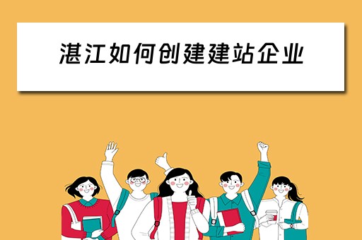 湛江如何创建建站企业（湛江如何创建建站企业微信群）