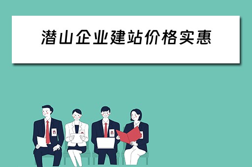 潜山企业建站价格实惠（潜山建筑公司）