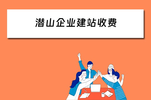 潜山企业建站收费 潜山企业建站收费标准文件