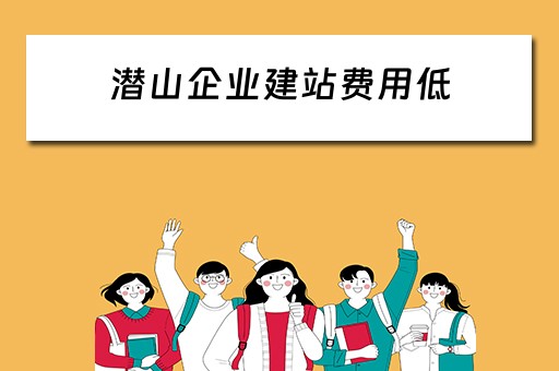 潜山企业建站费用低（潜山企业建站费用低吗）