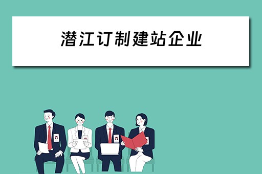 潜江订制建站企业（潜江订制建站企业有哪些）