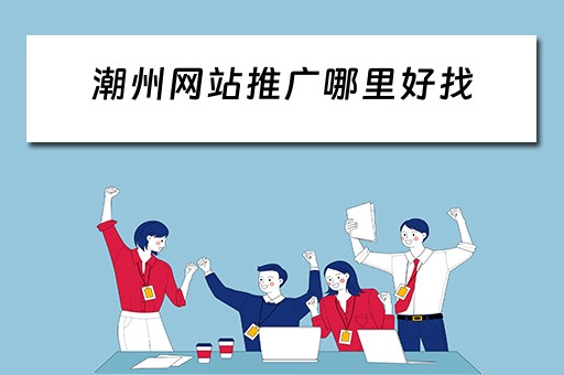 潮州网站推广哪里好找 潮州网站推广哪里好找工作呢