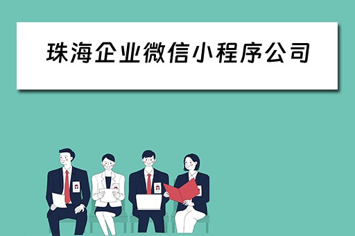 珠海企业微信小程序公司（珠海企业微信小程序公司怎么注册）