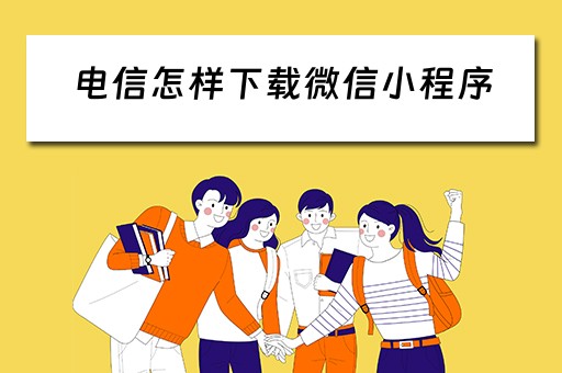 电信怎样下载微信小程序（电信怎样下载微信小程序视频）