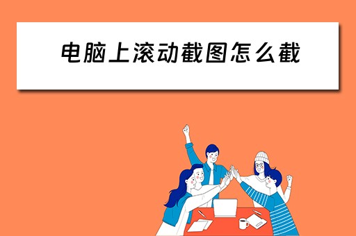 电脑上滚动截图怎么截 电脑上滚动截图怎么截