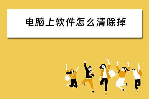 电脑上软件怎么清除掉 电脑上软件怎么清除掉