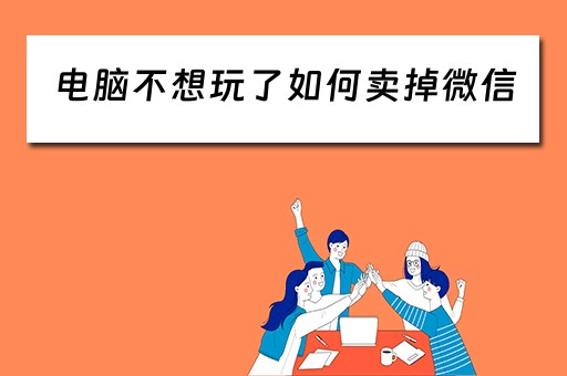 电脑不想玩了如何卖掉微信