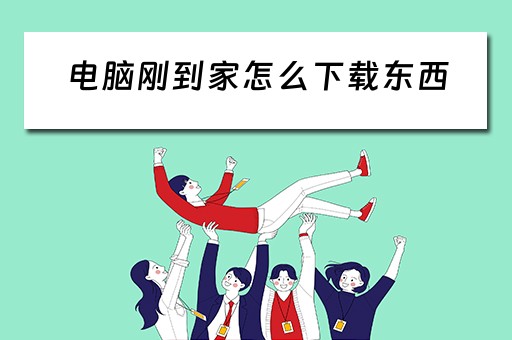 电脑刚到家怎么下载东西