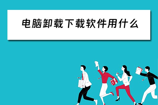 电脑卸载下载软件用什么