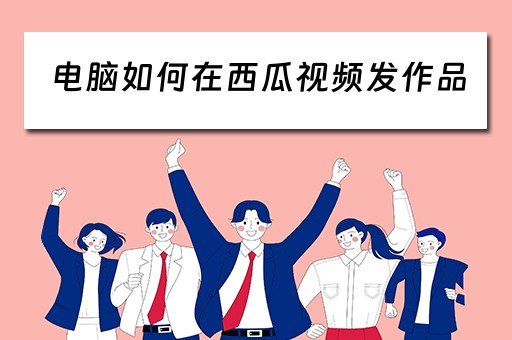 电脑如何在西瓜视频发作品