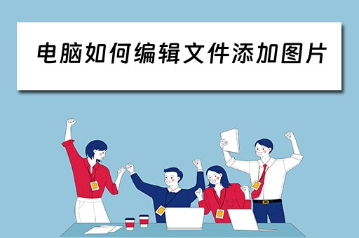 电脑如何编辑文件添加图片 电脑如何编辑文件添加图片