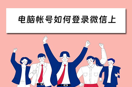 电脑帐号如何登录微信上(电脑怎么登陆微信号) 电脑帐号如何登录微信上(电脑怎么登陆微信号)