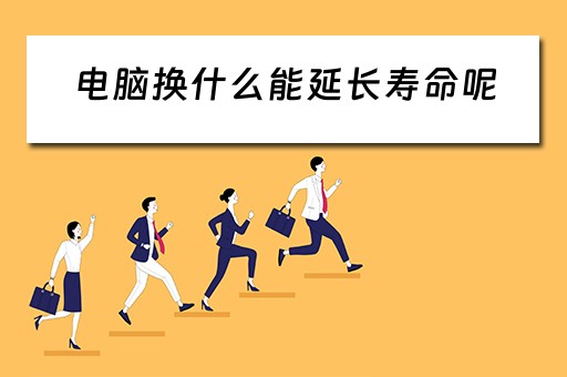 电脑换什么能延长寿命呢 电脑换什么能延长寿命呢