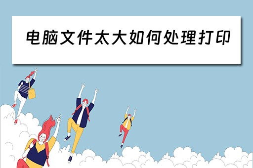 电脑文件太大如何处理打印