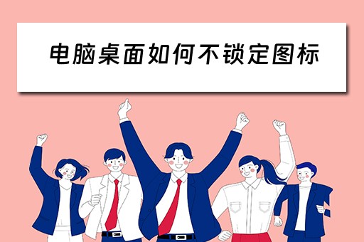 电脑桌面如何不锁定图标 电脑桌面如何不锁定图标