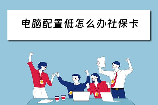 电脑配置低怎么办社保卡