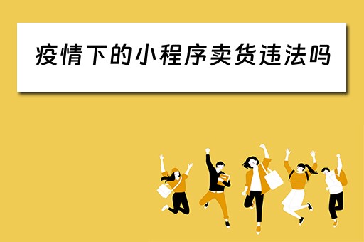 疫情下的小程序卖货违法吗(疫情下的小程序卖货违法吗怎么举报) 疫情下的小程序卖货违法吗(疫情下的小程序卖货违法吗怎么举报)