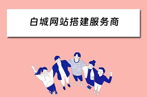 白城网站搭建服务商（白城网站搭建服务商有哪些）