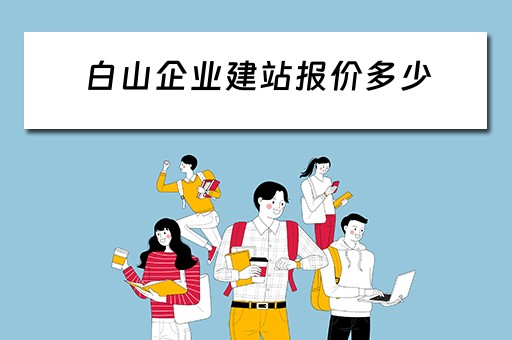 白山企业建站报价多少（白山企业建站报价多少钱）