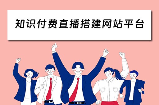知识付费直播搭建网站平台(知识付费主播怎么做) 知识付费直播搭建网站平台(知识付费主播怎么做)