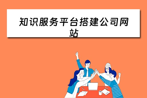 知识服务平台搭建公司网站 知识服务平台是什么