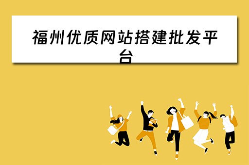 福州优质网站搭建批发平台 福州优质网站搭建批发平台有哪些