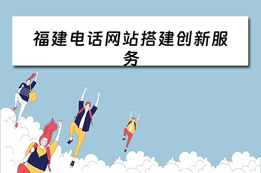 福建电话网站搭建创新服务（福建网络电话客服电话）