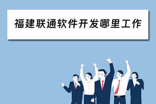 福建联通软件开发哪里工作（福建联通软件开发哪里工作好找）