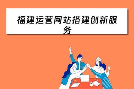 福建运营网站搭建创新服务（福建运营网站搭建创新服务平台）