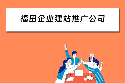 福田企业建站推广公司（福田企业建站推广公司有哪些）