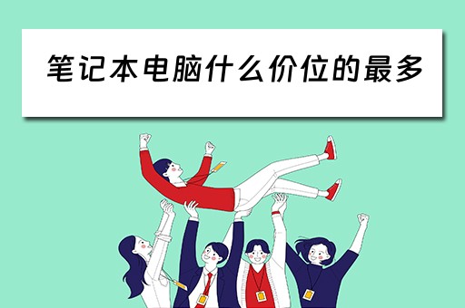 笔记本电脑什么价位的最多 笔记本电脑什么价位的最多