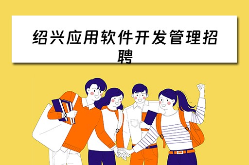 绍兴应用软件开发管理招聘（绍兴应用软件开发管理招聘）