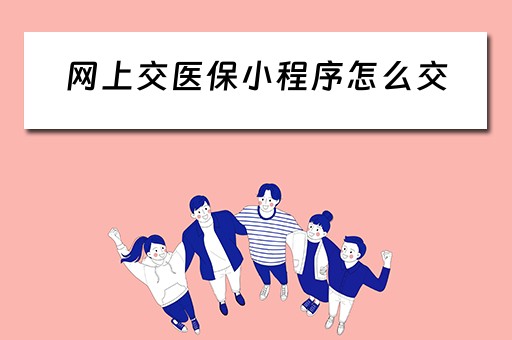 网上交医保小程序怎么交(网上怎么交医保缴费app) 网上交医保小程序怎么交(网上怎么交医保缴费app)