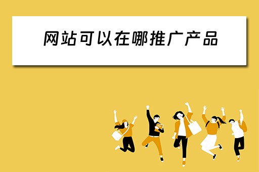 网站可以在哪推广产品 网站可以在哪推广产品呢