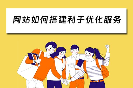 网站如何搭建利于优化服务（网站如何搭建利于优化服务的平台）