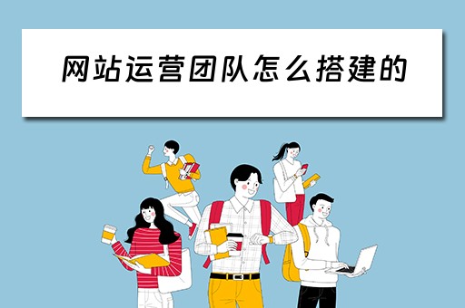网站运营团队怎么搭建的 网站运营团队怎么搭建的呢